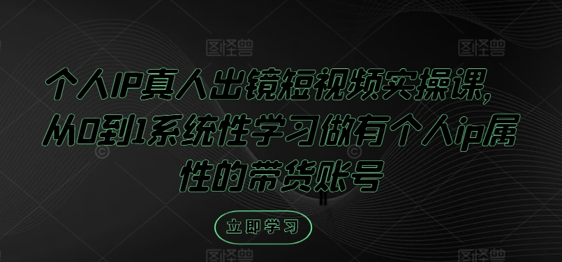 个人IP真人出镜短视频实操课，从0到1系统性学习做有个人ip属性的带货账号-沐颜网创资源