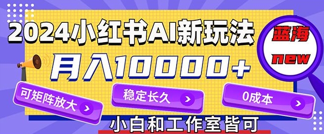2024全新小红书AI跑道，蓝海项目，月入10000 ，0成本费，当工作做，可引流矩阵-沐颜网创资源