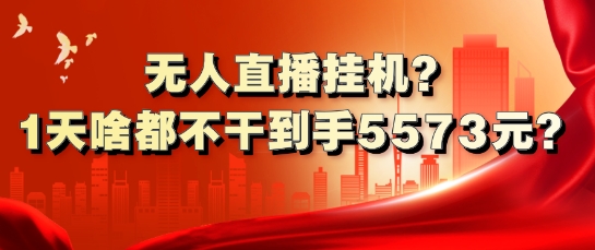 无人直播放置挂机?1天什么都不干拿到手5573元?-沐颜网创资源