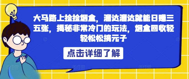 大马路上捡捡烟盒，溜达溜达就能日赚三五张，揭秘非常冷门的玩法，烟盒回收轻轻松松搞元子-沐颜网创资源