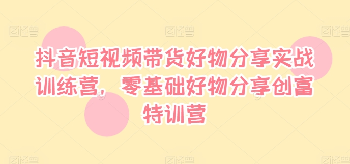 抖音小视频卖货好物分享实战演练夏令营，零基础好物分享财富夏令营-沐颜网创资源