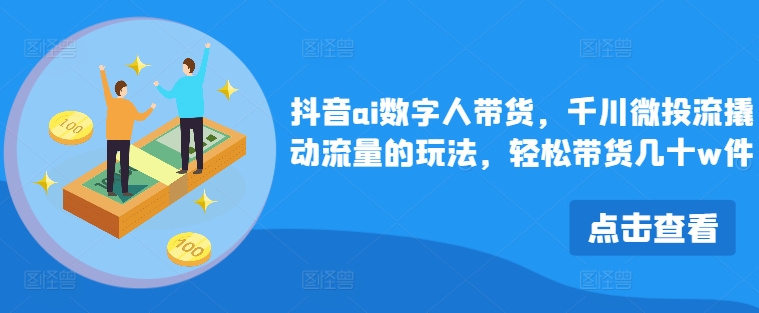 抖音视频ai虚拟数字人卖货，巨量千川微投资流撬起总流量游戏的玩法，轻轻松松卖货几十w件-沐颜网创资源