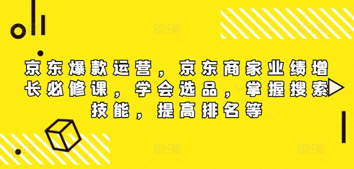 京东商城爆品经营，京东卖家业绩提升必修课程，懂得选款，把握检索专业技能，提高排名等-沐颜网创资源