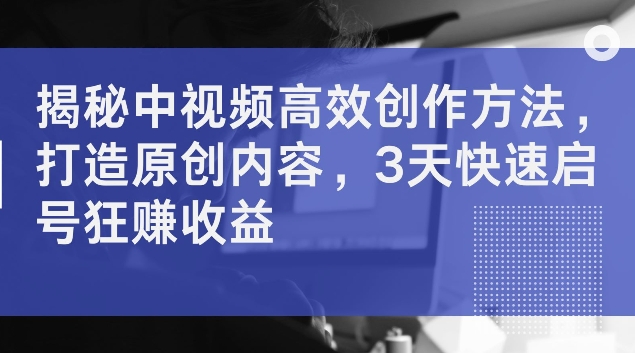 揭密中视频高效率创作技巧，打造出优质内容，3天迅速启号狂赚盈利【揭密】-沐颜网创资源
