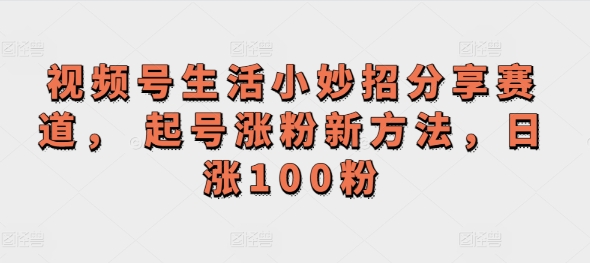 微信视频号生活小窍门共享跑道， 养号增粉新的方法，日涨100粉-沐颜网创资源
