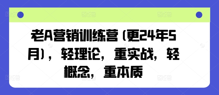 老A营销训练营(更24年8月)，轻理论，重实战，轻概念，重本质-沐颜网创资源