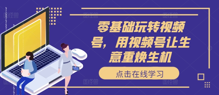 零基础轻松玩微信视频号，用微信视频号让买卖重焕生机-沐颜网创资源