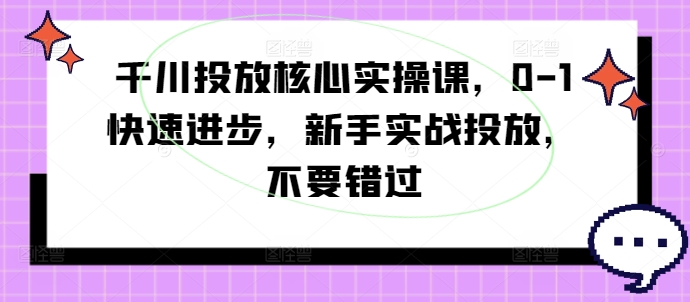 巨量千川推广关键实操课，0-1快速进步，初学者实战演练推广，千万不要错过-沐颜网创资源