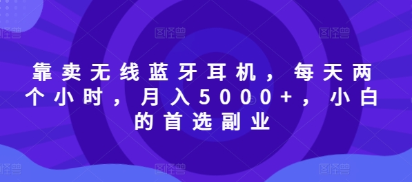 以卖无线蓝牙耳机，每日两小时，月入5000 ，新手的优选第二职业-沐颜网创资源
