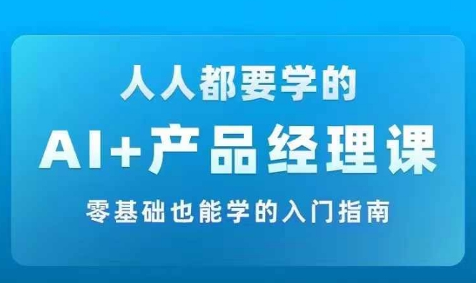 AI +产品经理实战项目必修课，从零到一教你学ai，零基础也能学的入门指南-沐颜网创资源