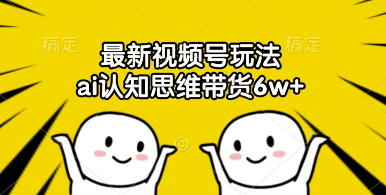 最新视频号玩法，ai认知思维带货6w+【揭秘】-沐颜网创资源