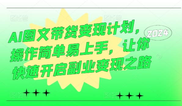 AI图文带货变现计划，操作简单易上手，让你快速开启副业变现之路-沐颜网创资源