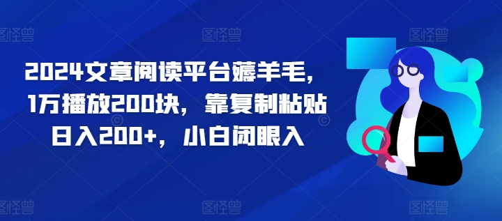 2024文章阅读平台薅羊毛，1万播放200块，靠复制粘贴日入200+，小白闭眼入-沐颜网创资源