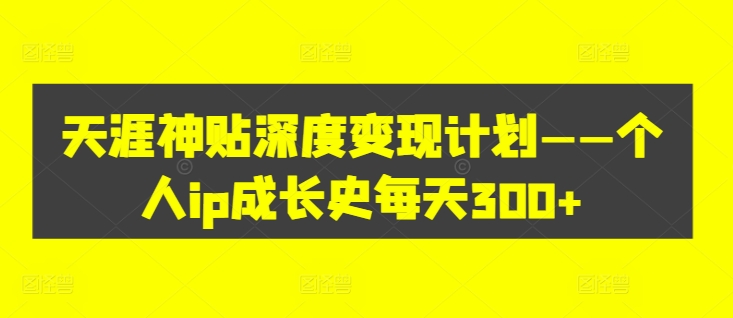 天涯神贴深度变现计划——个人ip成长史每天300+【揭秘】-沐颜网创资源