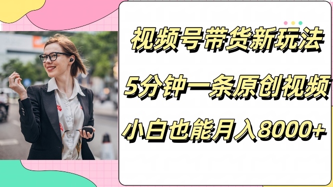 视频号带货新玩法，5分钟一条原创视频，小白也能月入8000+-沐颜网创资源