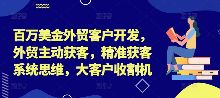 百万美金外贸客户开发，外贸主动获客，精准获客系统思维，大客户收割机-沐颜网创资源