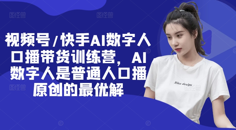 视频号/快手AI数字人口播带货训练营，AI数字人是普通人口播原创的最优解-沐颜网创资源