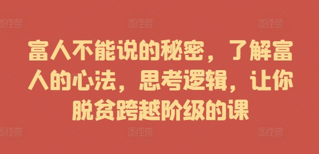 富人不能说的秘密，了解富人的心法，思考逻辑，让你脱贫跨越阶级的课-沐颜网创资源