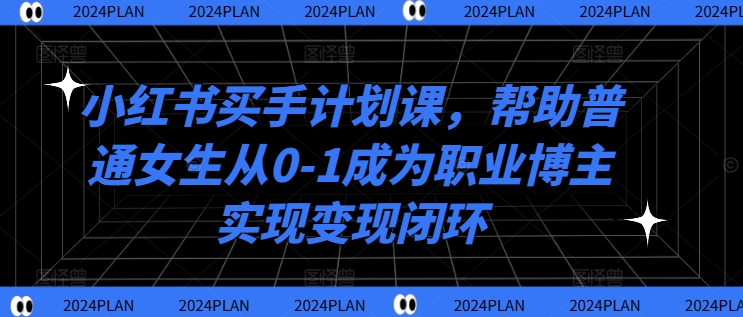 小红书买手计划课，帮助普通女生从0-1成为职业博主实现变现闭环-沐颜网创资源