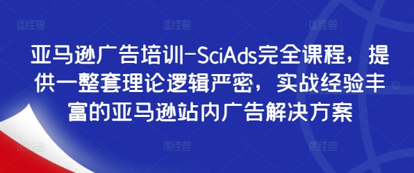 亚马逊广告培训-SciAds完全课程，提供一整套理论逻辑严密，实战经验丰富的亚马逊站内广告解决方案-沐颜网创资源