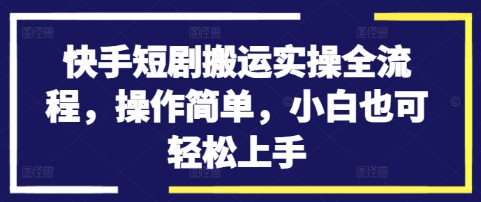 快手短剧搬运实操全流程，操作简单，小白也可轻松上手-沐颜网创资源