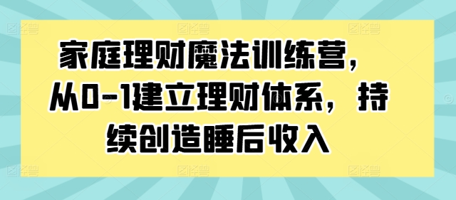 家庭理财魔法训练营，从0-1建立理财体系，持续创造睡后收入-沐颜网创资源
