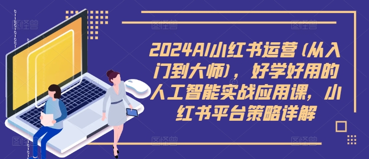 2024AI小红书运营(从入门到大师)，好学好用的人工智能实战应用课，小红书平台策略详解-沐颜网创资源