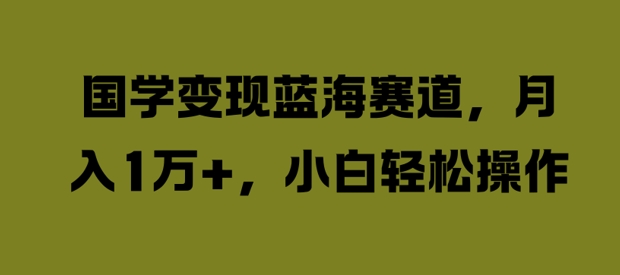 国学变现蓝海赛道，月入1W+，小白轻松操作【揭秘】-沐颜网创资源