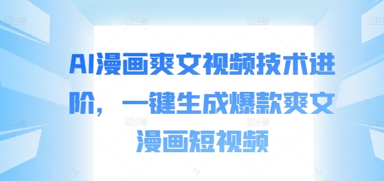 AI漫画爽文视频技术进阶，一键生成爆款爽文漫画短视频-沐颜网创资源