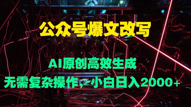公众号爆文改写 AI原创高效生成，无需复杂操作，小白日入几张-沐颜网创资源