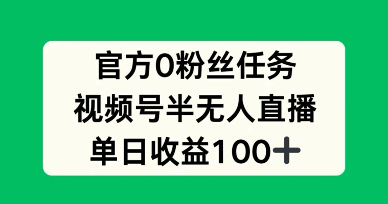官方0粉丝任务，视频号半无人直播，单日收入100+-沐颜网创资源