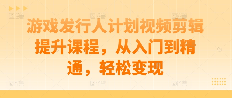 游戏发行人计划视频剪辑提升课程，从入门到精通，轻松变现-沐颜网创资源
