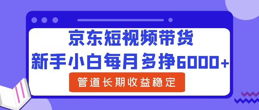 新手小白每月多挣6000+京东短视频带货，可管道长期稳定收益-沐颜网创资源