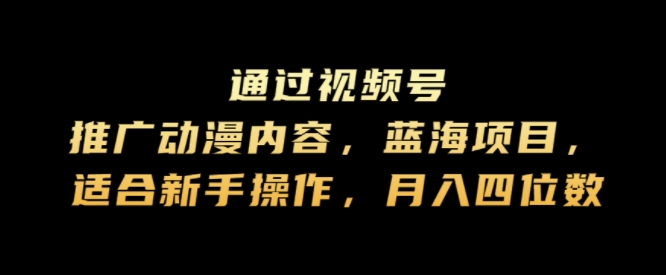 通过视频号推广动漫内容，蓝海项目，适合新手操作，月入四位数-沐颜网创资源