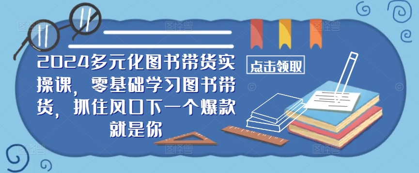 ​​2024多元化图书带货实操课，零基础学习图书带货，抓住风口下一个爆款就是你-沐颜网创资源