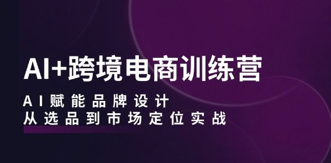 AI+跨境电商训练营：AI赋能品牌设计，从选品到市场定位实战-沐颜网创资源