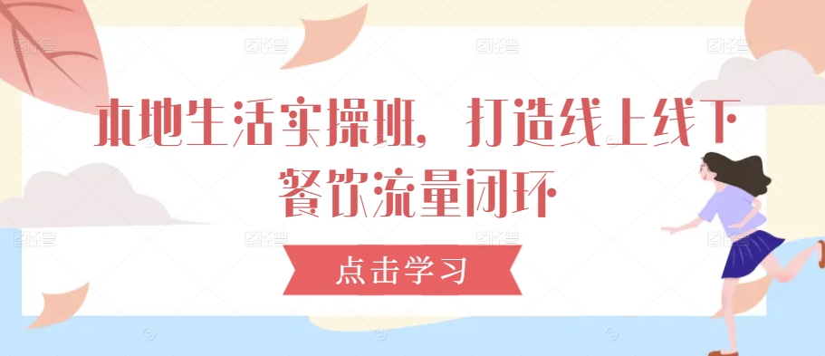 本地生活实操班，打造线上线下餐饮流量闭环-沐颜网创资源