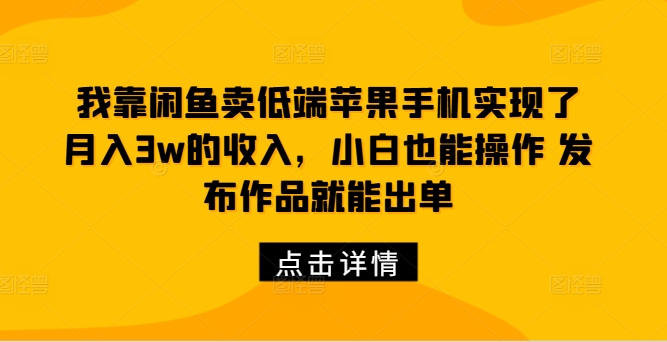 我靠闲鱼卖低端苹果手机实现了月入3w的收入，小白也能操作 发布作品就能出单-沐颜网创资源