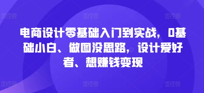 电商设计零基础入门到实战，0基础小白、做图没思路，设计爱好者、想赚钱变现-沐颜网创资源