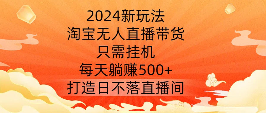 2024新玩法，淘宝无人直播带货，只需挂机，每天躺赚500+ 打造日不落直播间【揭秘】-沐颜网创资源