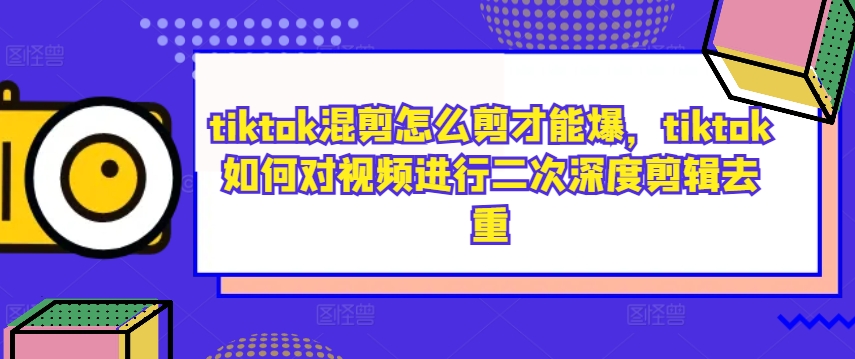 tiktok混剪怎么剪才能爆，tiktok如何对视频进行二次深度剪辑去重-沐颜网创资源