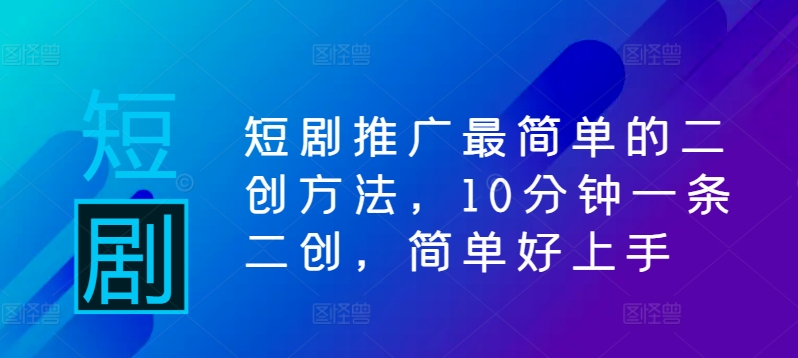 短剧推广最简单的二创方法，10分钟一条二创，简单好上手-沐颜网创资源