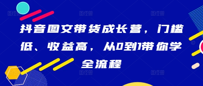 抖音图文带货成长营，门槛低、收益高，从0到1带你学全流程-沐颜网创资源