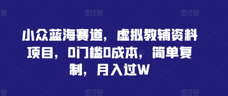 小众蓝海赛道，虚拟教辅资料项目，0门槛0成本，简单复制，月入过W【揭秘】-沐颜网创资源