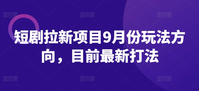 短剧拉新项目9月份玩法方向，目前最新打法-沐颜网创资源