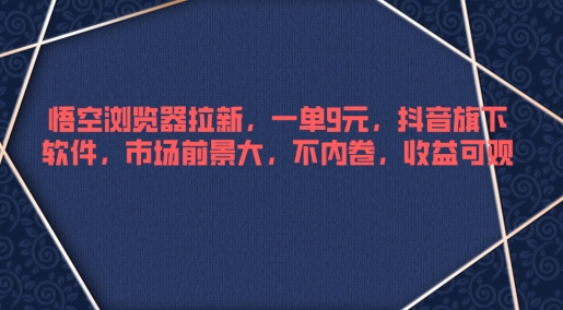 悟空浏览器拉新，一单9元，抖音旗下软件，市场前景大，不内卷，收益可观-沐颜网创资源