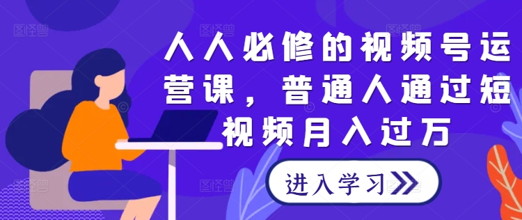 人人必修的视频号运营课，普通人通过短视频月入过万-沐颜网创资源