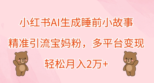 小红书AI生成睡前小故事，精准引流宝妈粉，多平台变现，轻松月入过W-沐颜网创资源