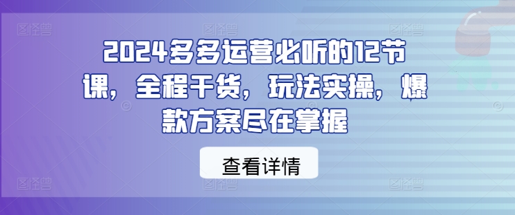 2024多多运营必听的12节课，全程干货，玩法实操，爆款方案尽在掌握-沐颜网创资源