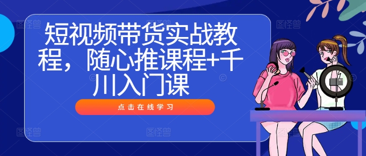 短视频带货实战教程，随心推课程+千川入门课-沐颜网创资源